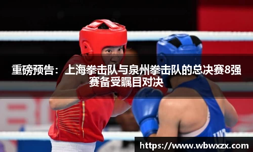 重磅预告：上海拳击队与泉州拳击队的总决赛8强赛备受瞩目对决