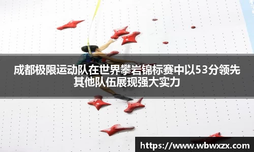 成都极限运动队在世界攀岩锦标赛中以53分领先其他队伍展现强大实力
