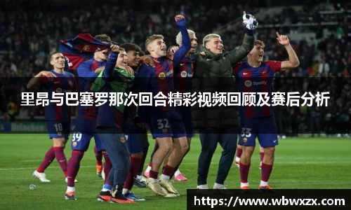 里昂与巴塞罗那次回合精彩视频回顾及赛后分析