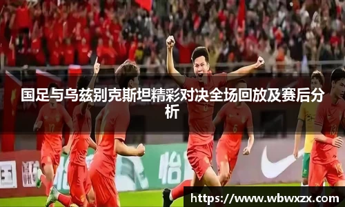 国足与乌兹别克斯坦精彩对决全场回放及赛后分析